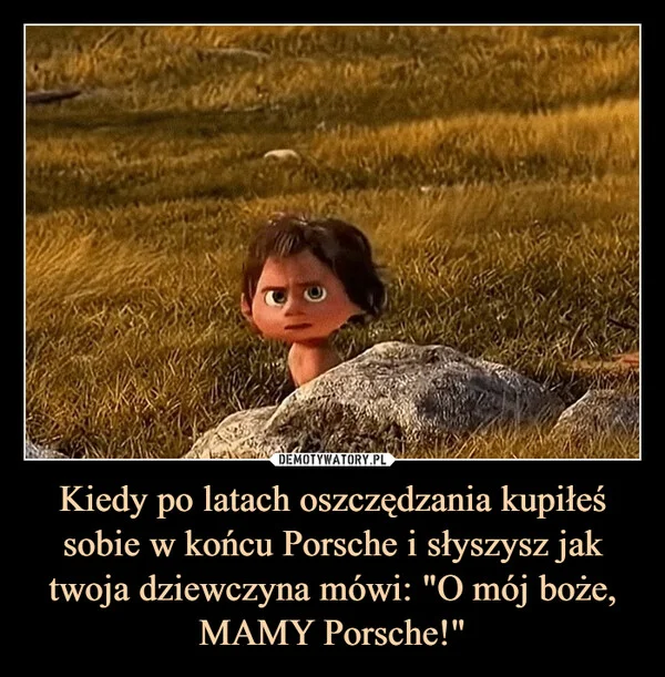 
    Kiedy po latach oszczędzania kupiłeś sobie w końcu Porsche i słyszysz jak twoja dziewczyna mówi: 