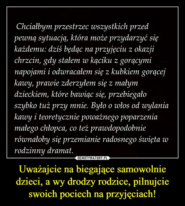 
    Uważajcie na biegające samowolnie dzieci, a wy drodzy rodzice, pilnujcie swoich pociech na przyjęciach!