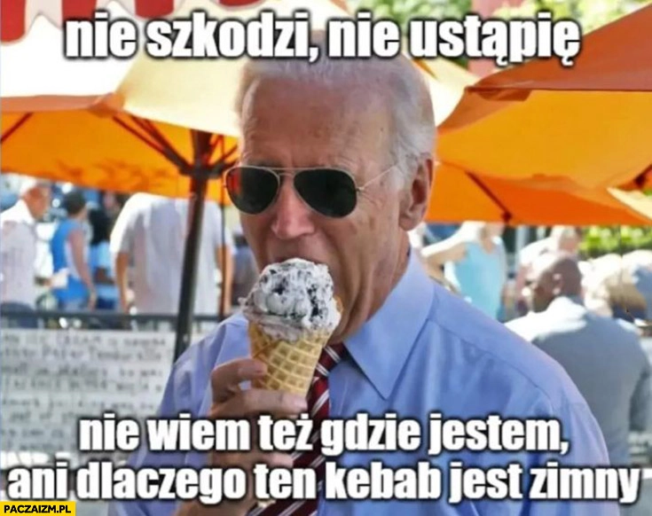 
    Biden nie szkodzi nie ustąpię nie wiem też gdzie jestem ani dlaczego ten kebab jest zimny lody