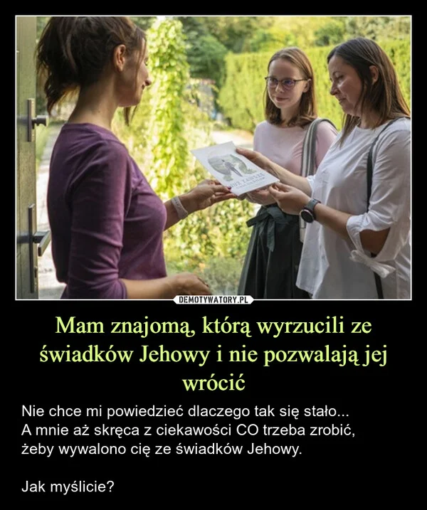 
    Mam znajomą, którą wyrzucili ze świadków Jehowy i nie pozwalają jej wrócić