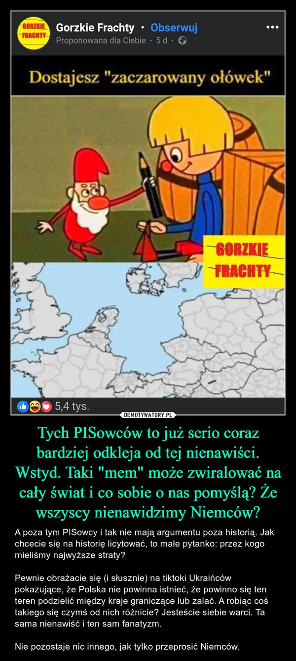 
    Tych PISowców to już serio coraz bardziej odkleja od tej nienawiści. Wstyd. Taki "mem" może zwiralować na cały świat i co sobie o nas pomyślą? Że wszyscy nienawidzimy Niemców?