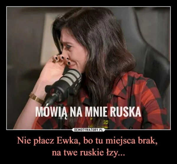 
    Nie płacz Ewka, bo tu miejsca brak, na twe ruskie łzy...