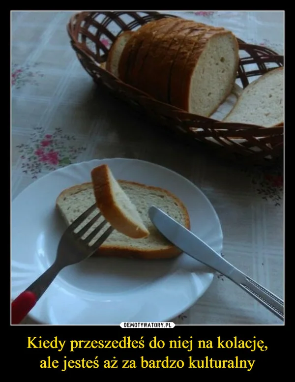 Kiedy przeszedłeś do niej na kolację, ale jesteś aż za bardzo kulturalny
