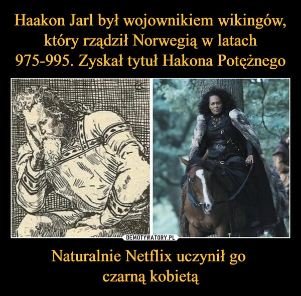 
    Haakon Jarl był wojownikiem wikingów, który rządził Norwegią w latach 975-995. Zyskał tytuł Hakona Potężnego Naturalnie Netflix uczynił go 
czarną kobietą