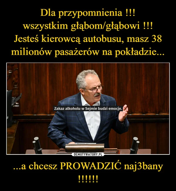 
    Dla przypomnienia !!! wszystkim głąbom/głąbowi !!! Jesteś kierowcą autobusu, masz 38 milionów pasażerów na pokładzie... ...a chcesz PROWADZIĆ naj3bany !!!!!!