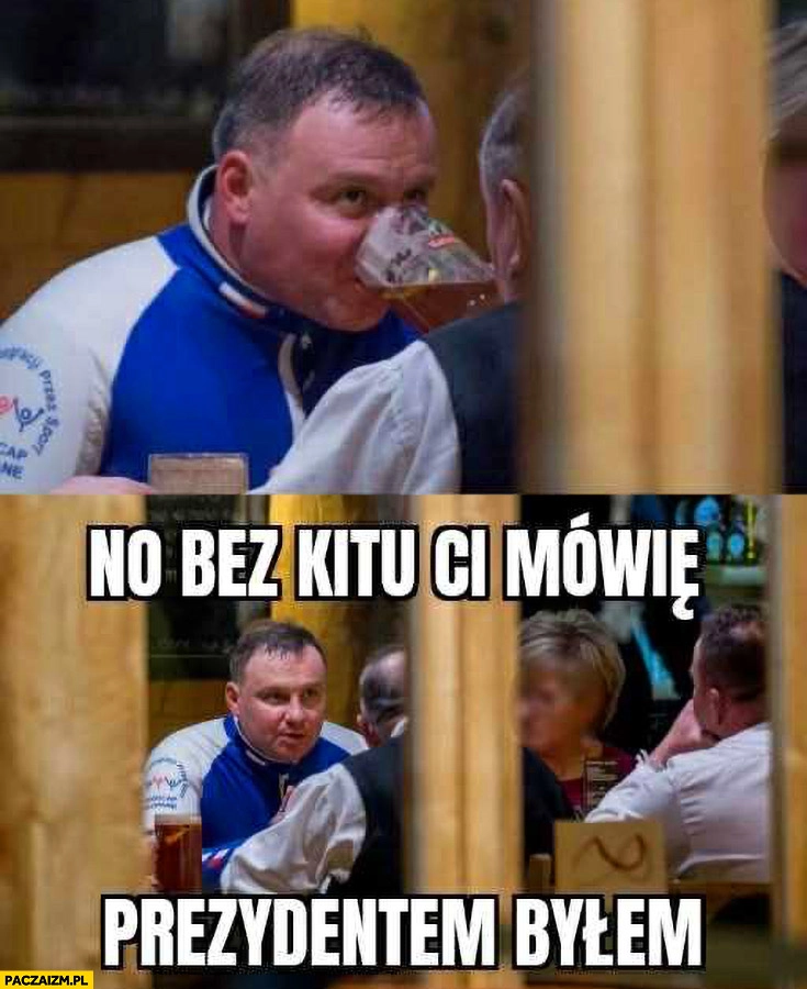 
    Andrzej Duda no bez kitu ci mówię prezydentem byłem