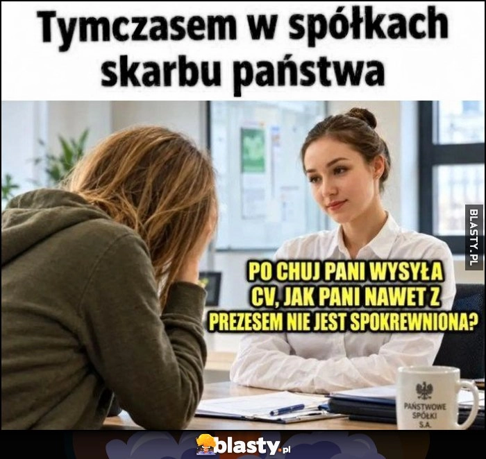 
    Tymczasem w spółkach skarbu państwa: po co pani wysyła CV, jak pani nawet nie jest spokrewniona z prezesem?