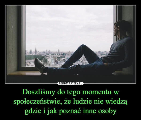 
    Doszliśmy do tego momentu w społeczeństwie, że ludzie nie wiedzą gdzie i jak poznać inne osoby