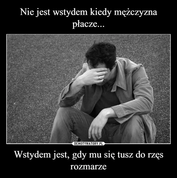 
    Nie jest wstydem kiedy mężczyzna płacze... Wstydem jest, gdy mu się tusz do rzęs rozmarze