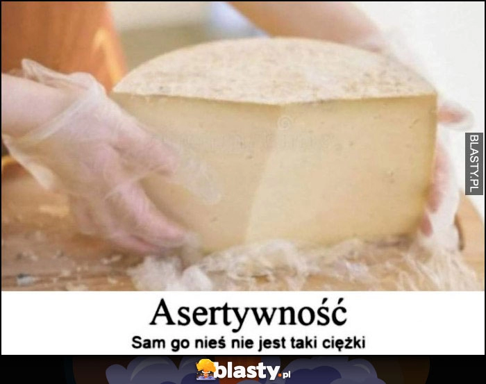 
    Asertywność - dosłownie ser sam go nieś, nie jest taki ciężki