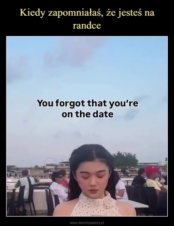 
    Kiedy zapomniałaś, że jesteś na randce
