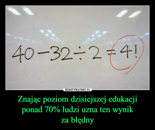 
    Znając poziom dzisiejszej edukacji ponad 70% ludzi uzna ten wynik za błędny