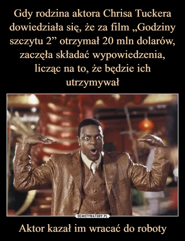 
    Gdy rodzina aktora Chrisa Tuckera dowiedziała się, że za film „Godziny szczytu 2” otrzymał 20 mln dolarów, zaczęła składać wypowiedzenia, licząc na to, że będzie ich utrzymywał Aktor kazał im wracać do roboty