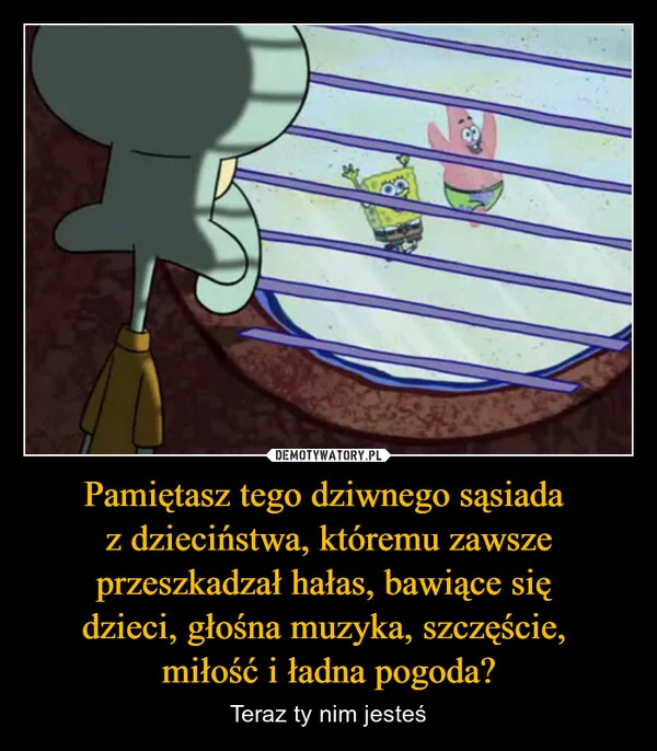Pamiętasz tego dziwnego sąsiada z dzieciństwa, któremu zawsze przeszkadzał hałas, bawiące się dzieci, głośna muzyka, szczęście, miłość i ładna pogoda?