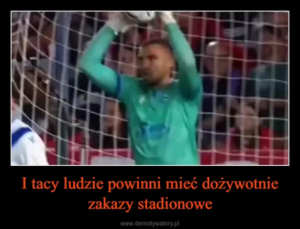 
    I tacy ludzie powinni mieć dożywotnie zakazy stadionowe