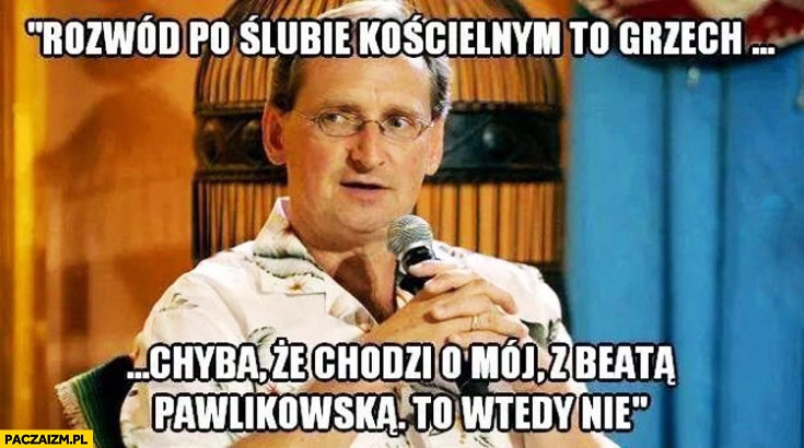 
    Rozwód po ślubie kościelnym to grzech chyba że chodzi o mój to wtedy nie Cejrowski