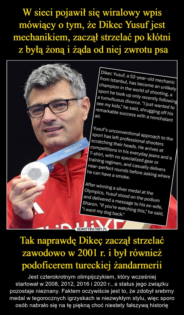 
    W sieci pojawił się wiralowy wpis mówiący o tym, że Dikec Yusuf jest mechanikiem, zaczął strzelać po kłótni
 z byłą żoną i żąda od niej zwrotu psa Tak naprawdę Dikeç zaczął strzelać zawodowo w 2001 r. i był również podoficerem tureckiej żandarmerii