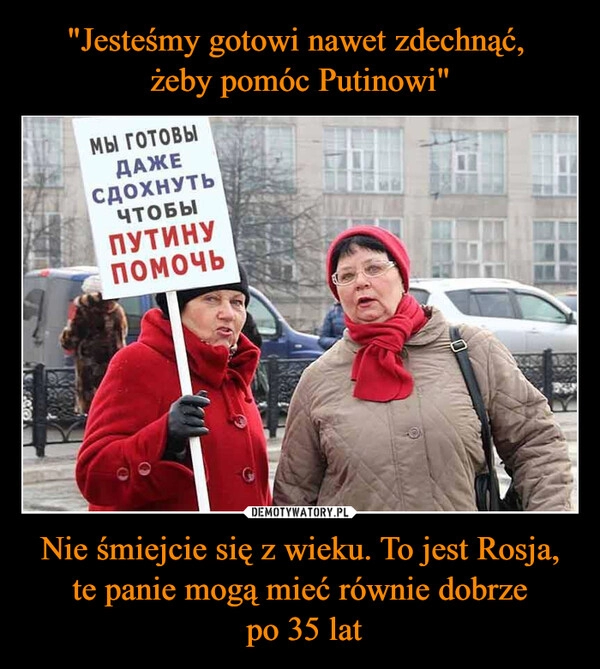 
    "Jesteśmy gotowi nawet zdechnąć,
żeby pomóc Putinowi" Nie śmiejcie się z wieku. To jest Rosja, te panie mogą mieć równie dobrze
po 35 lat 