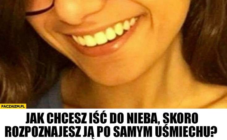 
    Jak chcesz iść do nieba skoro rozpoznajesz ja po samym uśmiechu Mia Khalifa