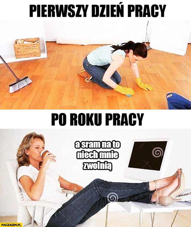 
    Pierwszy dzień pracy, po roku pracy: sram na to niech mnie zwolnią