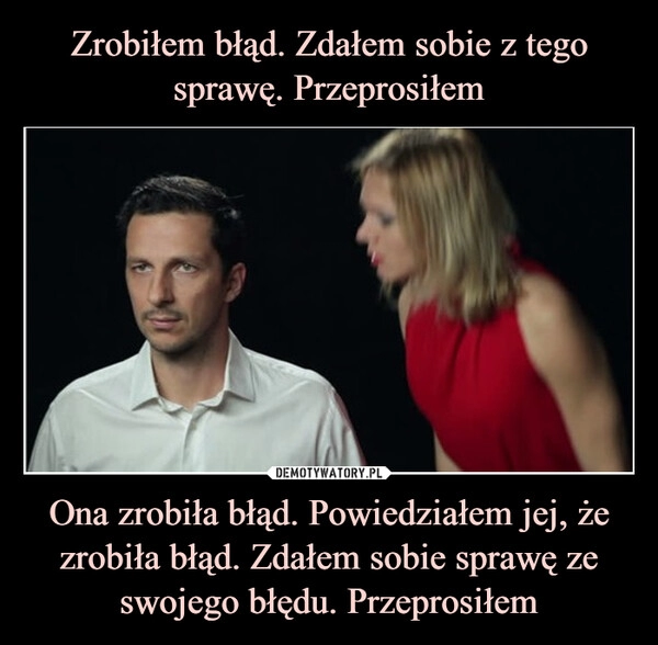 
    Zrobiłem błąd. Zdałem sobie z tego sprawę. Przeprosiłem Ona zrobiła błąd. Powiedziałem jej, że zrobiła błąd. Zdałem sobie sprawę ze swojego błędu. Przeprosiłem