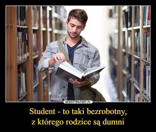 
    Student - to taki bezrobotny,
z którego rodzice są dumni