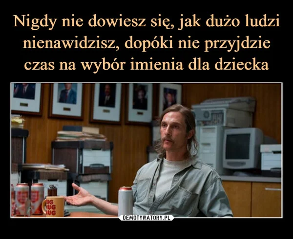 
    Nigdy nie dowiesz się, jak dużo ludzi nienawidzisz, dopóki nie przyjdzie czas na wybór imienia dla dziecka