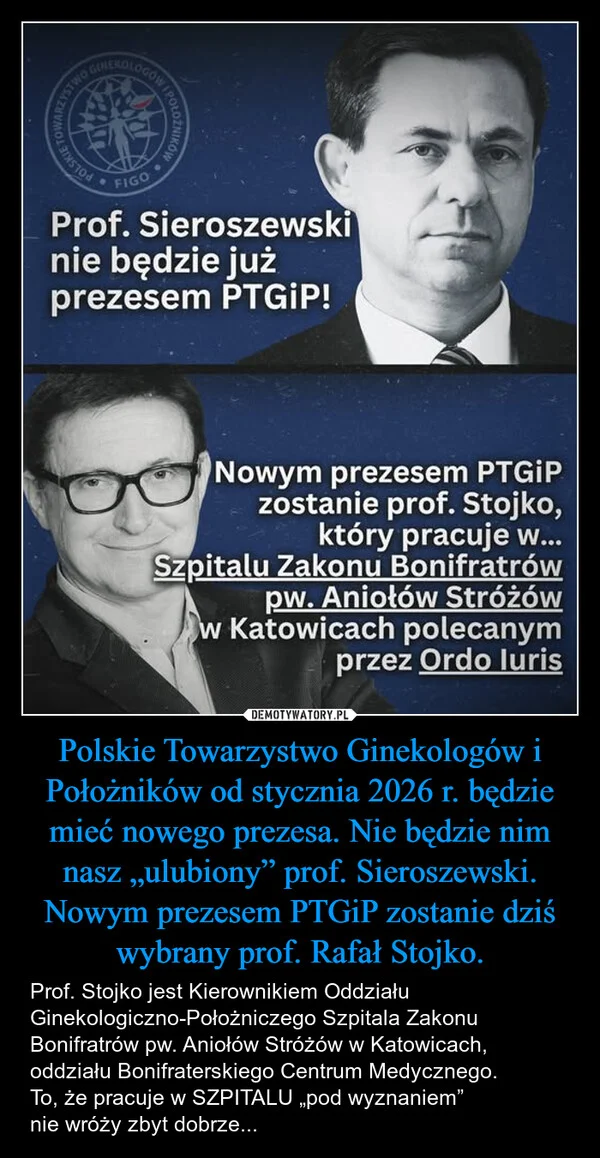 
    Polskie Towarzystwo Ginekologów i Położników od stycznia 2026 r. będzie mieć nowego prezesa. Nie będzie nim nasz „ulubiony” prof. Sieroszewski. Nowym prezesem PTGiP zostanie dziś wybrany prof. Rafał Stojko.