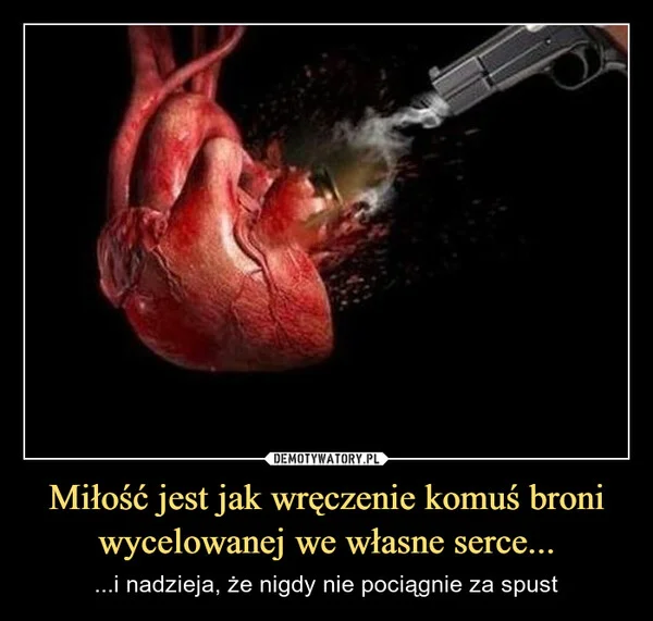 Miłość jest jak wręczenie komuś broni wycelowanej we własne serce...