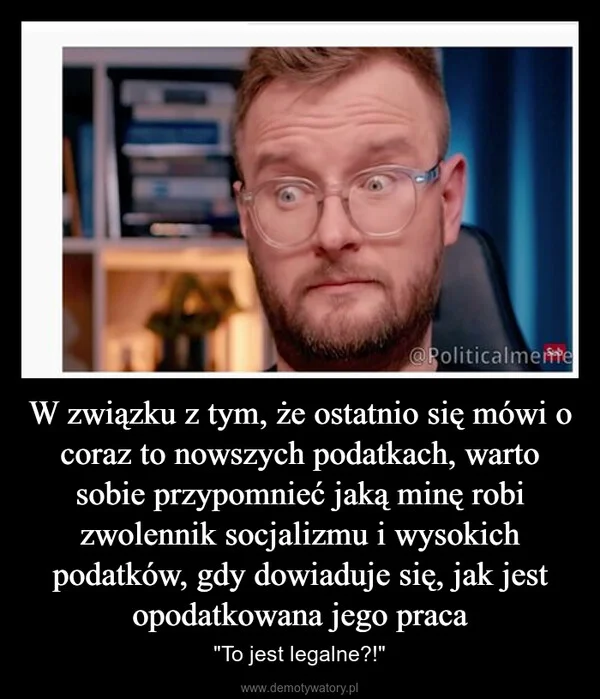 
    W związku z tym, że ostatnio się mówi o coraz to nowszych podatkach, warto sobie przypomnieć jaką minę robi zwolennik socjalizmu i wysokich podatków, gdy dowiaduje się, jak jest opodatkowana jego praca