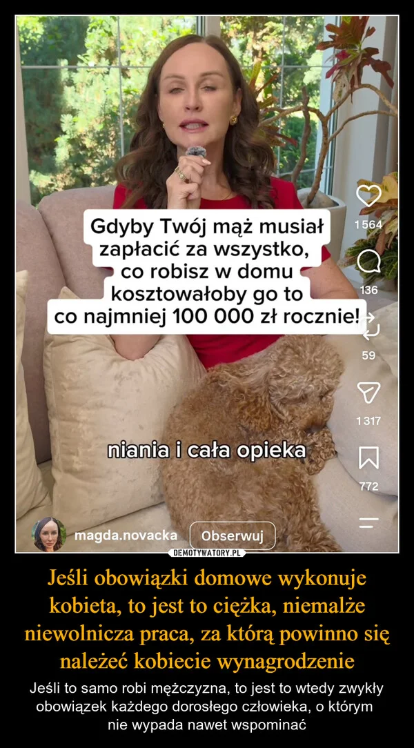 
    Jeśli obowiązki domowe wykonuje kobieta, to jest to ciężka, niemalże niewolnicza praca, za którą powinno się należeć kobiecie wynagrodzenie