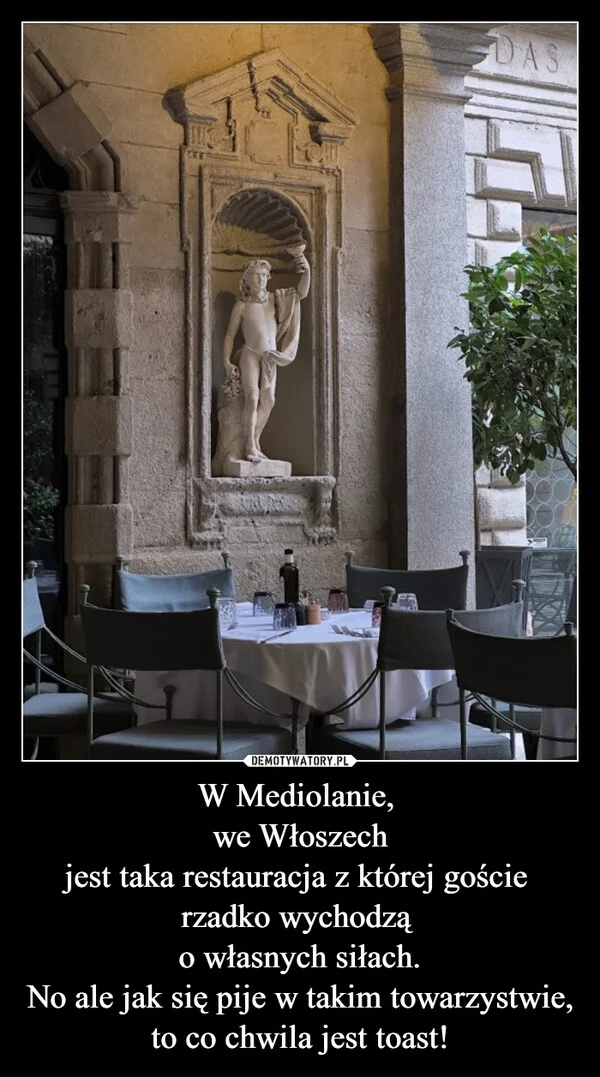 
    W Mediolanie, we Włoszech jest taka restauracja z której goście rzadko wychodzą o własnych siłach. No ale jak się pije w takim towarzystwie, to co chwila jest toast!