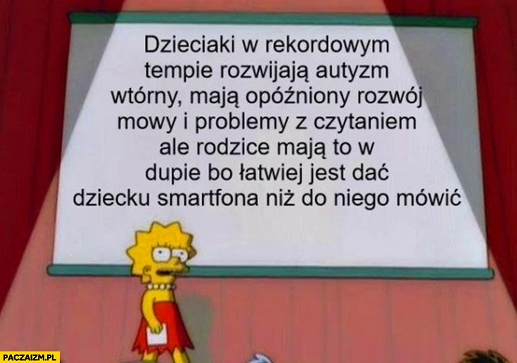 
    Dzieciaki w rekordowym tempie rozwijają autyzm wtórny ale rodzice maja to w dupie bo łatwiej dać dziecku smartfona niż do niego mówić