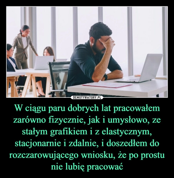 
    W ciągu paru dobrych lat pracowałem zarówno fizycznie, jak i umysłowo, ze stałym grafikiem i z elastycznym, stacjonarnie i zdalnie, i doszedłem do rozczarowującego wniosku, że po prostu nie lubię pracować