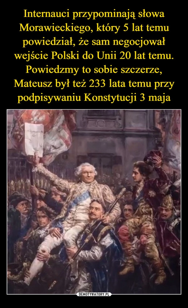 
    Internauci przypominają słowa Morawieckiego, który 5 lat temu powiedział, że sam negocjował wejście Polski do Unii 20 lat temu. Powiedzmy to sobie szczerze, Mateusz był też 233 lata temu przy podpisywaniu Konstytucji 3 maja