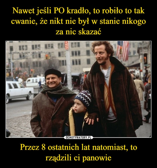 
    Nawet jeśli PO kradło, to robiło to tak cwanie, że nikt nie był w stanie nikogo za nic skazać Przez 8 ostatnich lat natomiast, to rządzili ci panowie