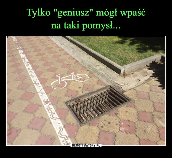 
    Tylko "geniusz" mógł wpaść
na taki pomysł...