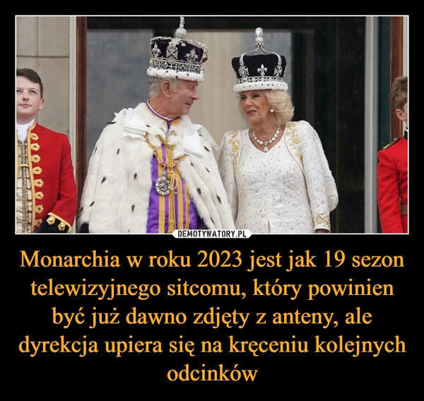 
    Monarchia w roku 2023 jest jak 19 sezon telewizyjnego sitcomu, który powinien być już dawno zdjęty z anteny, ale dyrekcja upiera się na kręceniu kolejnych odcinków