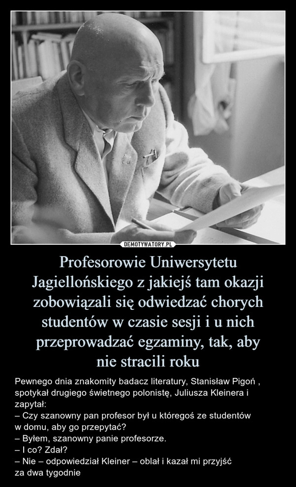 
    Profesorowie Uniwersytetu Jagiellońskiego z jakiejś tam okazji zobowiązali się odwiedzać chorych studentów w czasie sesji i u nich przeprowadzać egzaminy, tak, aby
nie stracili roku