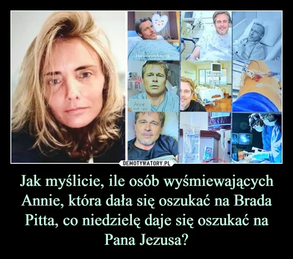 
    Jak myślicie, ile osób wyśmiewających Annie, która dała się oszukać na Brada Pitta, co niedzielę daje się oszukać na Pana Jezusa?
