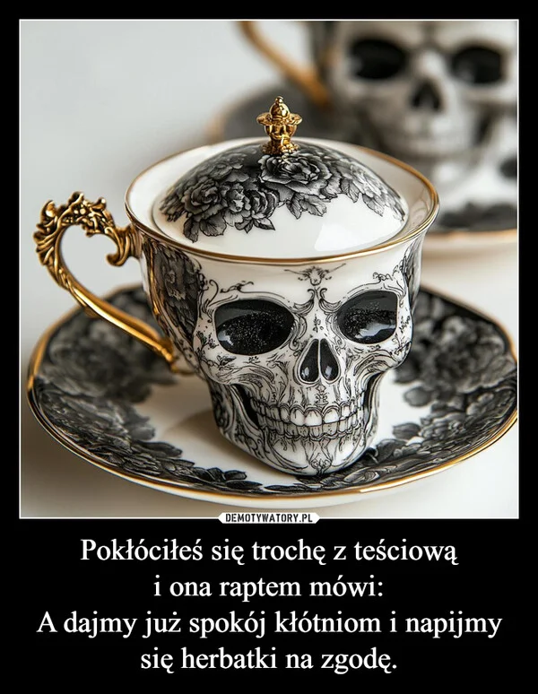 
    Pokłóciłeś się trochę z teściową i ona raptem mówi: A dajmy już spokój kłótniom i napijmy się herbatki na zgodę.