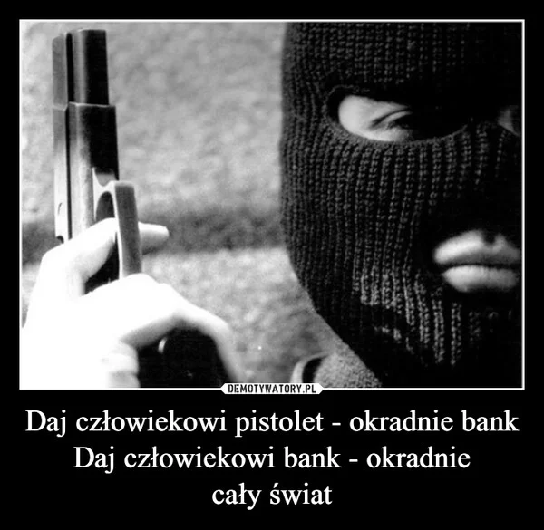 
    Daj człowiekowi pistolet - okradnie bank Daj człowiekowi bank - okradnie cały świat