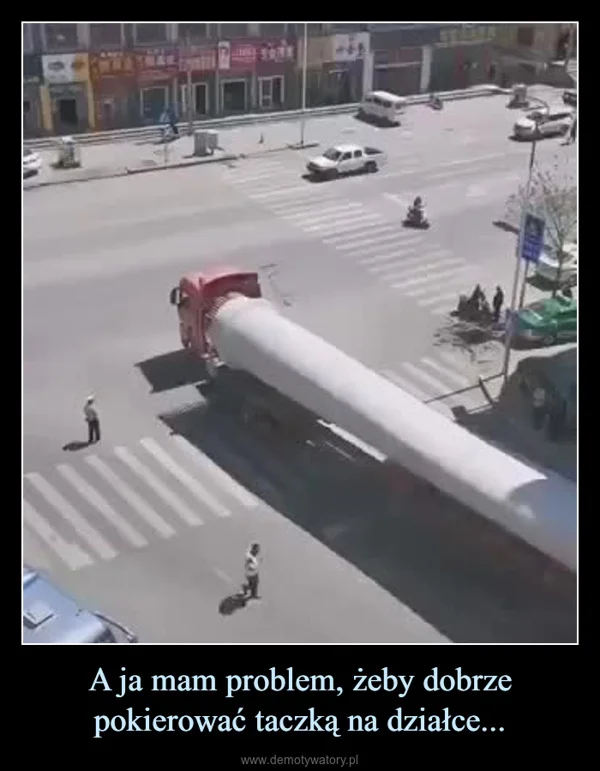
    A ja mam problem, żeby dobrze pokierować taczką na działce...