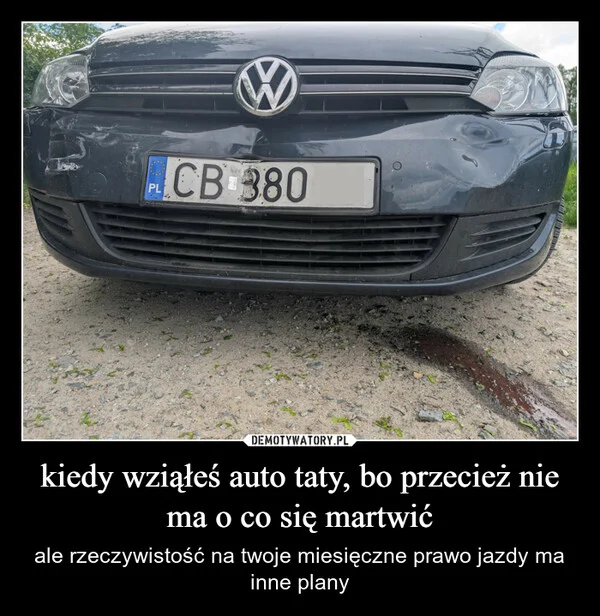 
    kiedy wziąłeś auto taty, bo przecież nie ma o co się martwić