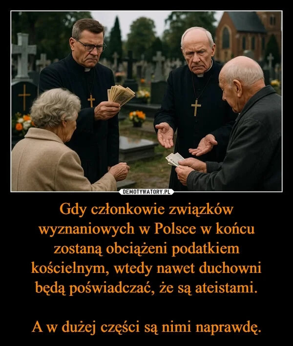 
    Gdy członkowie związków wyznaniowych w Polsce w końcu zostaną obciążeni podatkiem kościelnym, wtedy nawet duchowni będą poświadczać, że są ateistami. A w dużej części są nimi naprawdę.