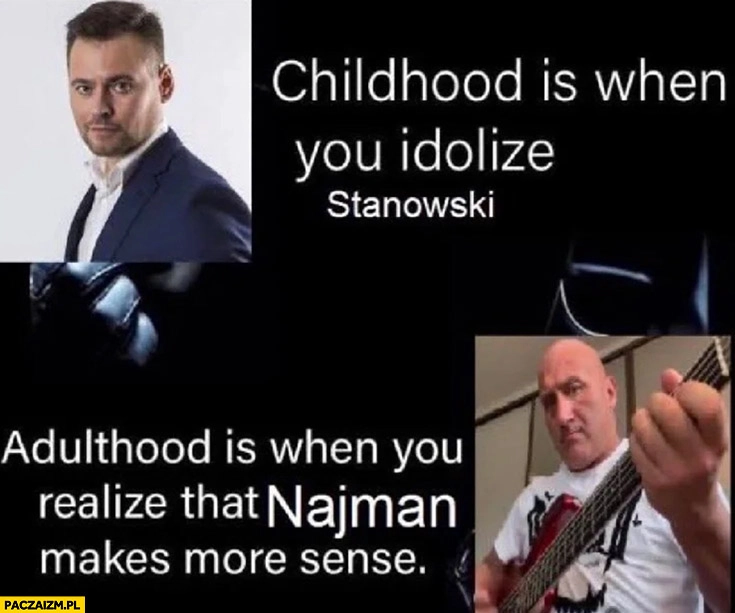 
    Dzieciństwo jest kiedy idolem jest Stanowski, dorosłość kiedy zrozumiesz ze Najman ma więcej sensu