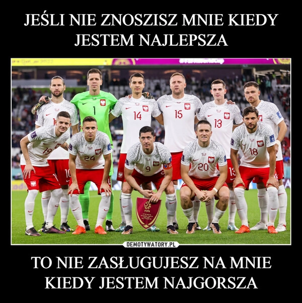 
    JEŚLI NIE ZNOSZISZ MNIE KIEDY JESTEM NAJLEPSZA TO NIE ZASŁUGUJESZ NA MNIE KIEDY JESTEM NAJGORSZA