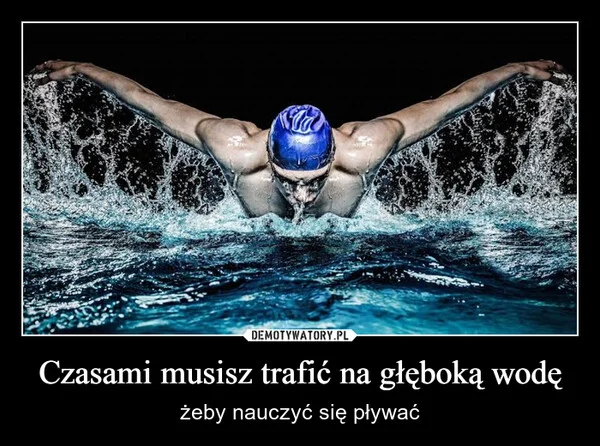 
    Czasami musisz trafić na głęboką wodę