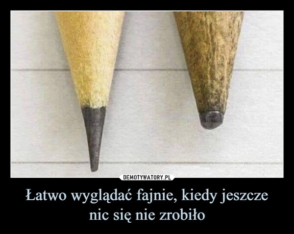 
    Łatwo wyglądać fajnie, kiedy jeszcze
nic się nie zrobiło
