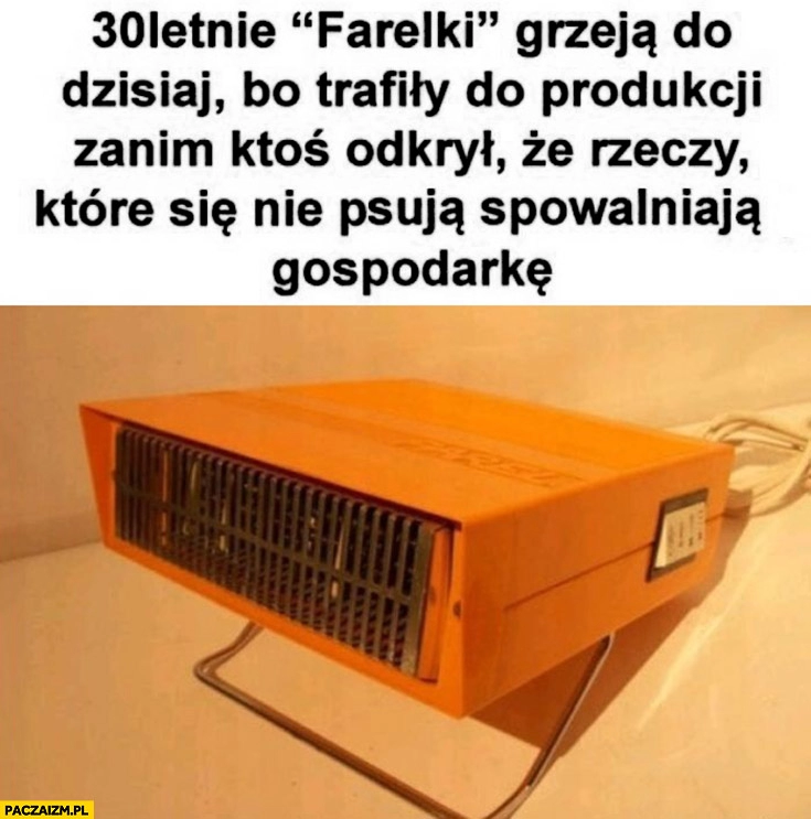 
    30-letnie farelki grzeją do dzisiaj bo trafiły do produkcji zanim ktoś odkrył, że rzeczy które się nie psuja spowalniają gospodarkę